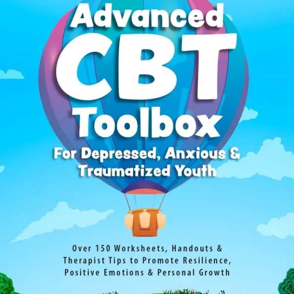Advanced CBT Toolbox for Depressed, Anxious & Traumatized Youth: Over 150 Worksheets, Handouts & Therapist Tips to Promote Resilience, Positive Emotions & Personal Growth