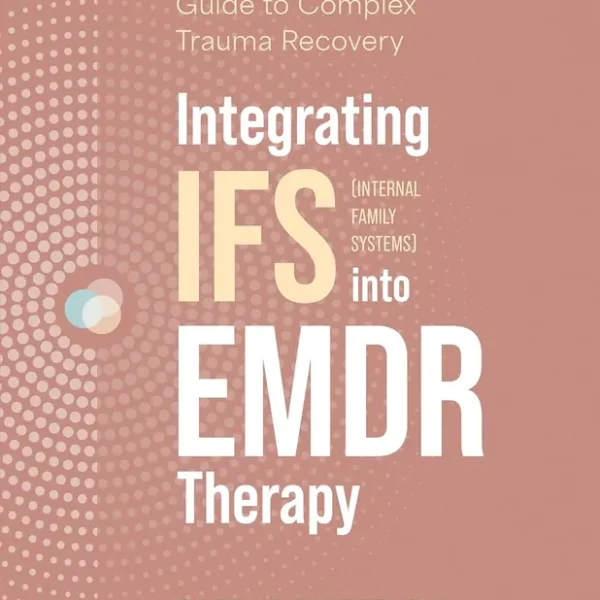 Integrating IFS (Internal Family Systems) into EMDR Therapy: The Step-by-Step Guide to Complex Trauma Recovery